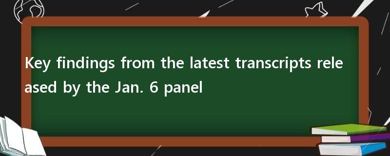 Key findings from the latest transcripts released by the Jan. 6 panel